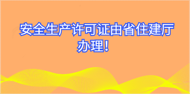 8月15日起，安全生產許可事項由省住建廳直接包辦！