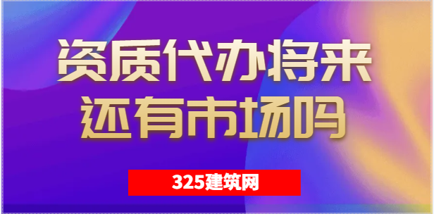 建筑資質代辦將來還會有市場嗎？
