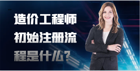 造價工程師初始注冊流程是什么？