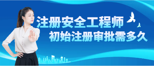 注冊安全工程師初始注冊時間審批需多久
